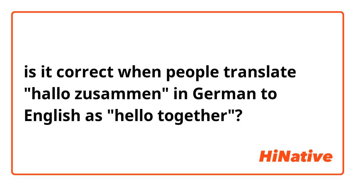is it correct when people translate "hallo zusammen" in German to English as "hello together"?