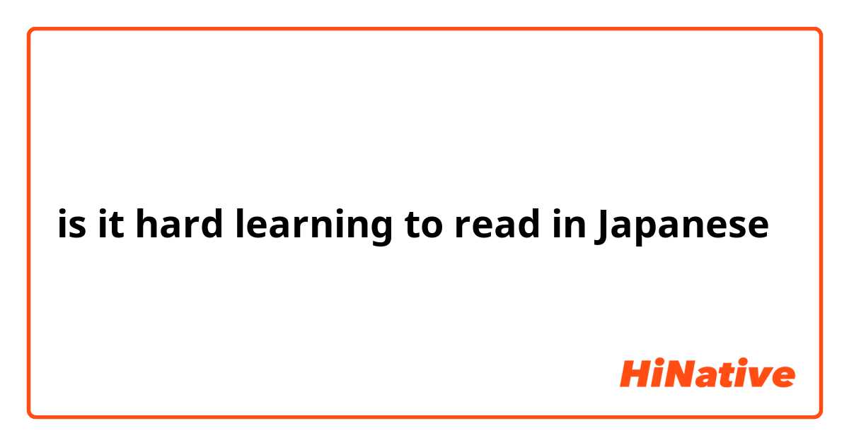 is it hard learning to read in Japanese 