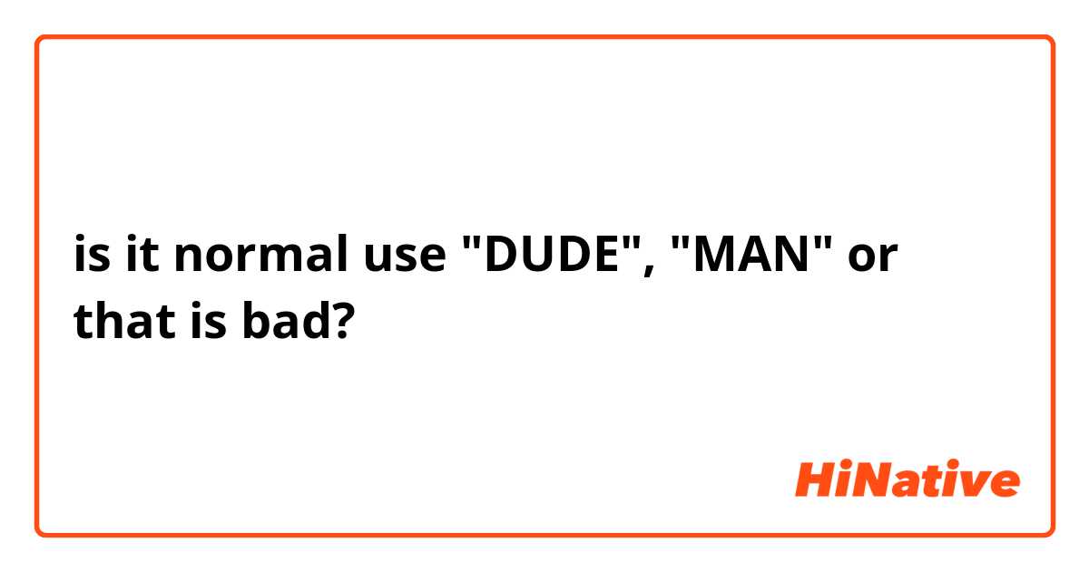 is it normal use "DUDE", "MAN" or that is bad?