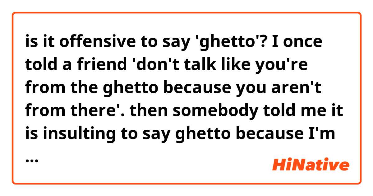 is it offensive to say 'ghetto'? I once told a friend 'don't talk like you're from the ghetto because you aren't from there'. then somebody told me it is insulting to say ghetto because I'm white