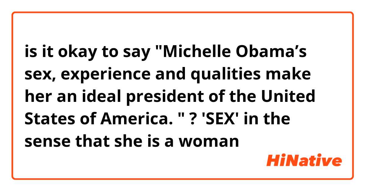 is it okay to say "Michelle Obama’s sex, experience and qualities make her an ideal president of the United States of America. " ?  'SEX' in the sense that she is a woman