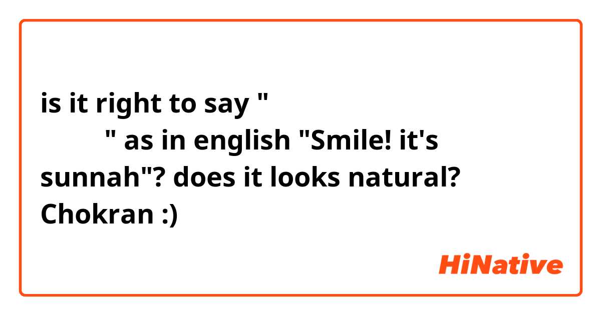 is it right to say "الإبتسامة إنها سُنة" as in english "Smile! it's sunnah"? does it looks natural? Chokran :)