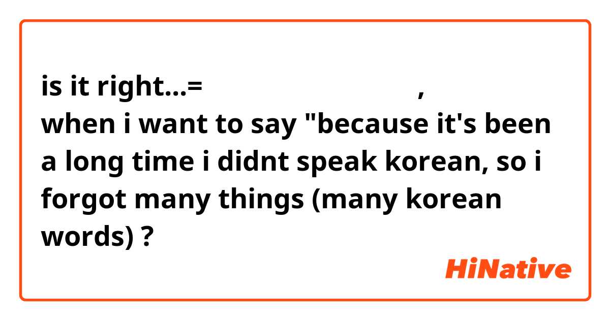 is it right...= 어랜만에 한국 말을 안 해서, 만히 감억었어

when i want to say "because it's been a long time i didnt speak korean, so i forgot many things (many korean words) ?
