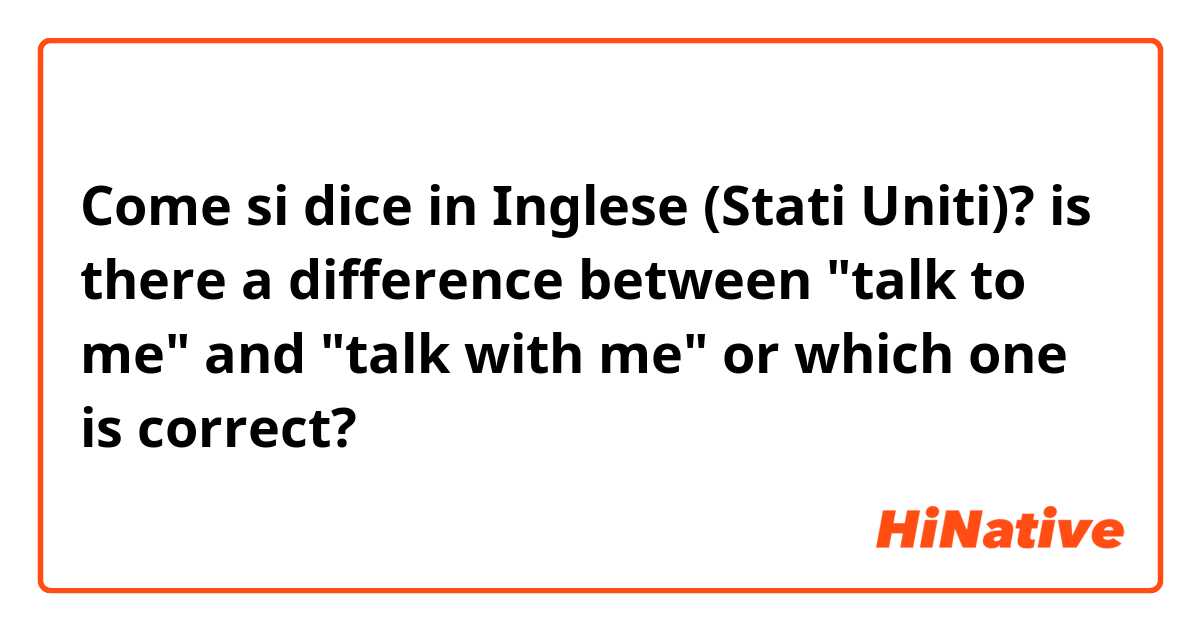 Come si dice in Inglese (Stati Uniti)? is there a difference between "talk to me" and "talk with me" or which one is correct?