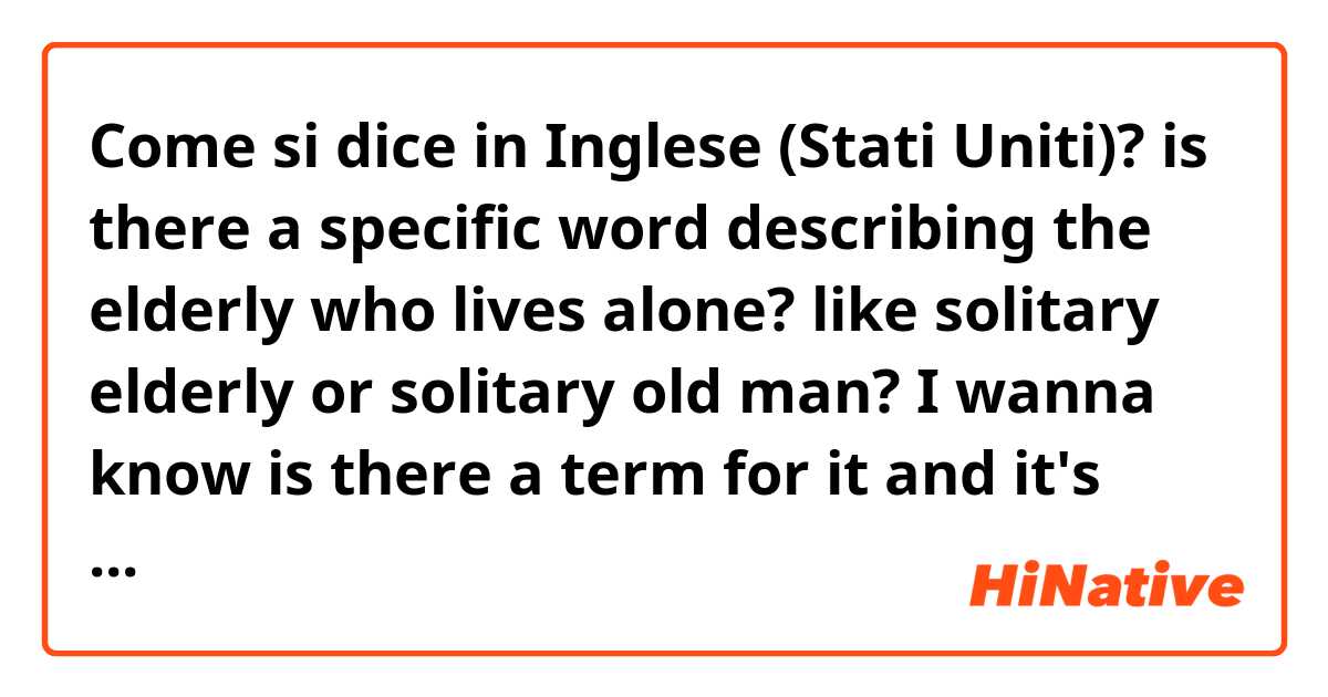 Come si dice in Inglese (Stati Uniti)? is there a specific word describing the elderly who lives alone? like solitary elderly or solitary old man?

I wanna know is there a term for it and it's common used by native speakers 