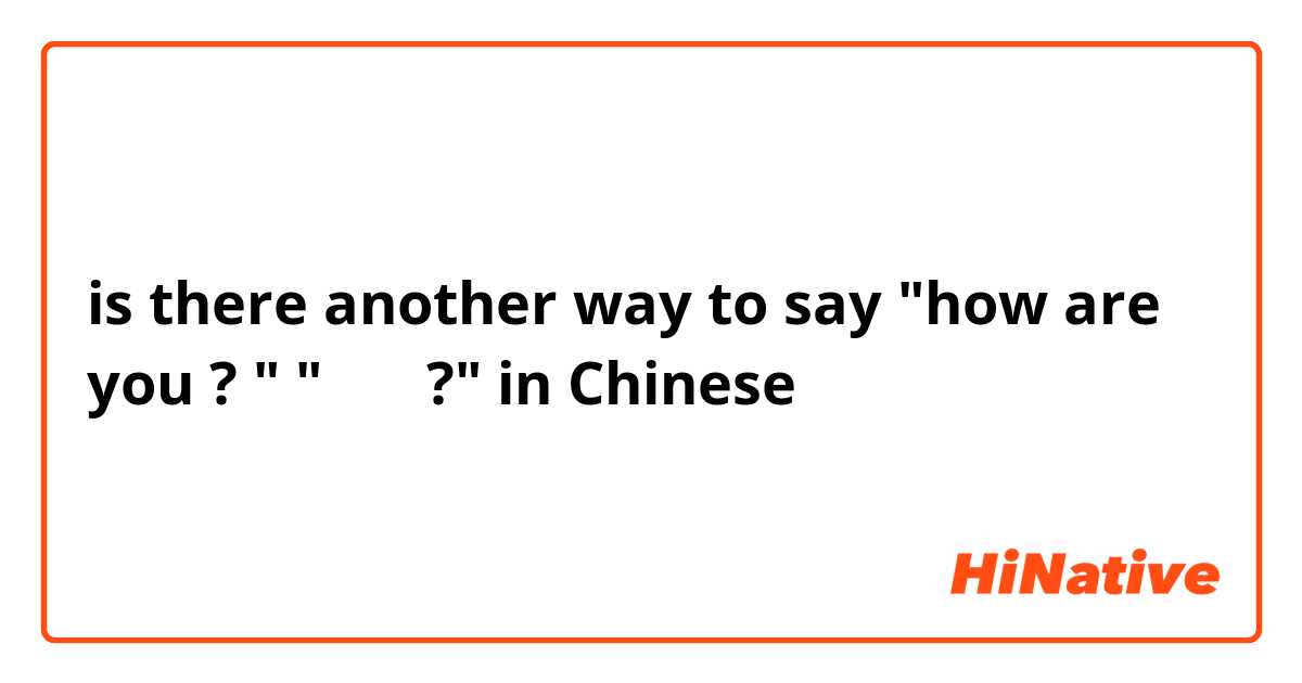 is there another way to say "how are you ? "  "你好吗?" in Chinese