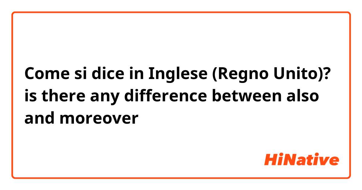 Come si dice in Inglese (Regno Unito)? is there any difference between also and moreover