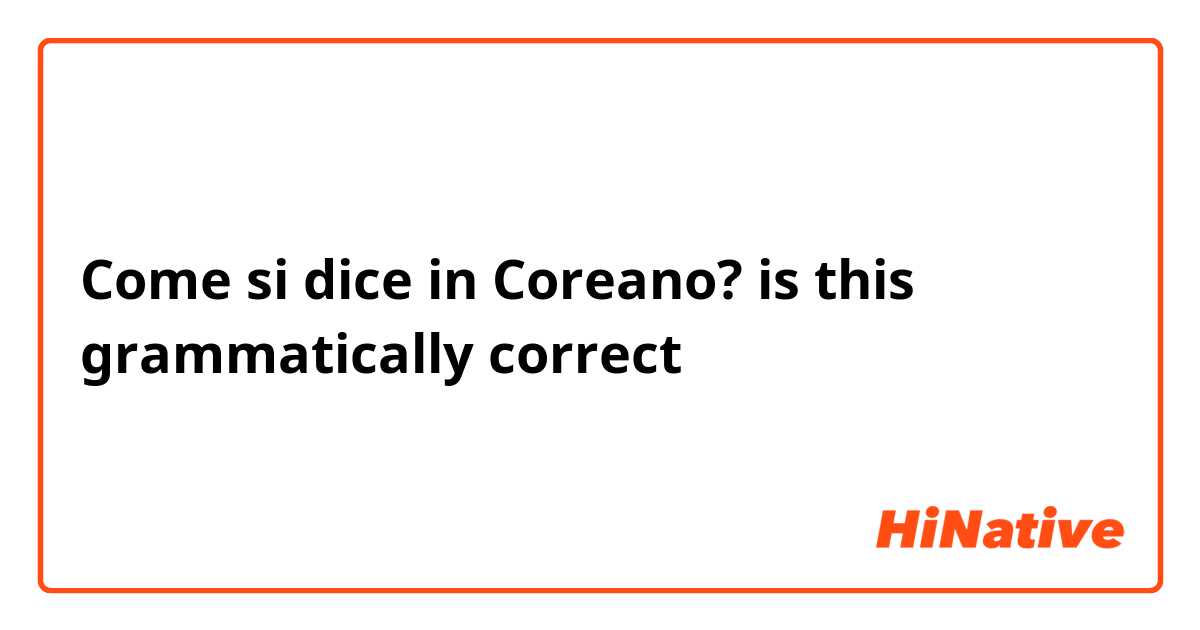 Come si dice in Coreano? is this grammatically correct 