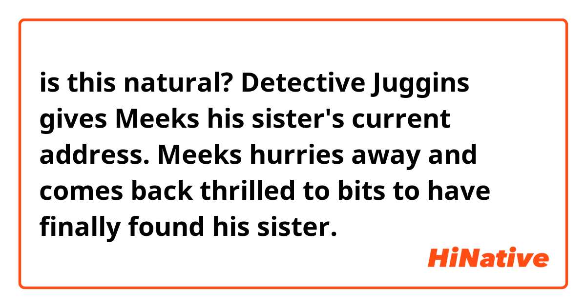 is this natural? Detective Juggins gives Meeks his sister's current address. Meeks hurries away and comes back thrilled to bits to have finally found his sister.