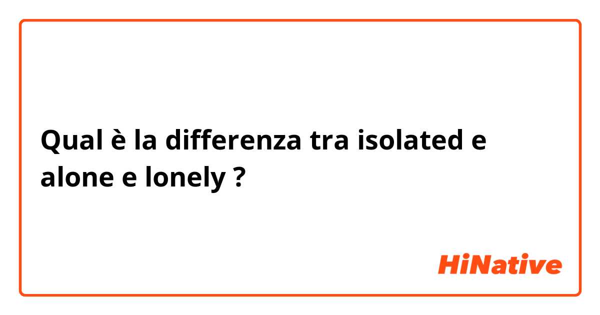 Qual è la differenza tra  isolated e alone e lonely  ?