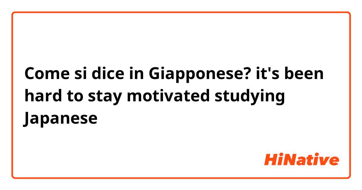 Come si dice in Giapponese? it's been hard to stay motivated studying Japanese 