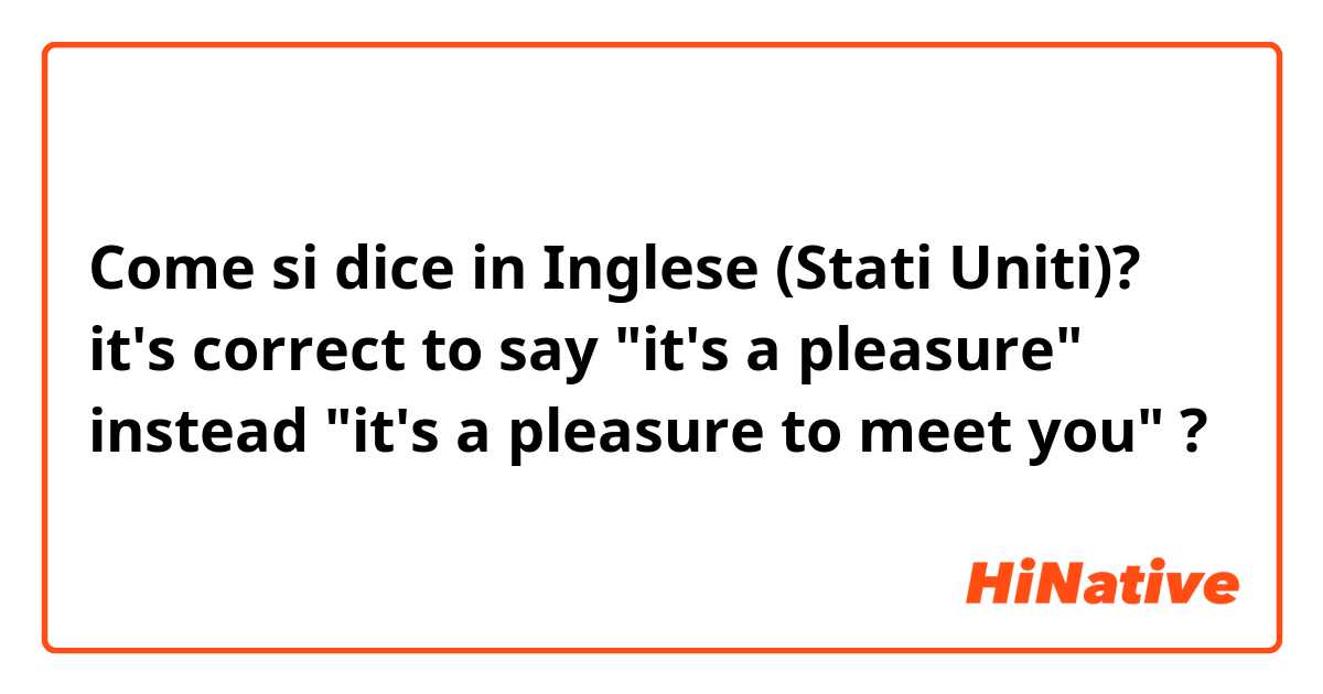 Come si dice in Inglese (Stati Uniti)? it's correct to say "it's a pleasure" instead "it's a pleasure to meet you" ?