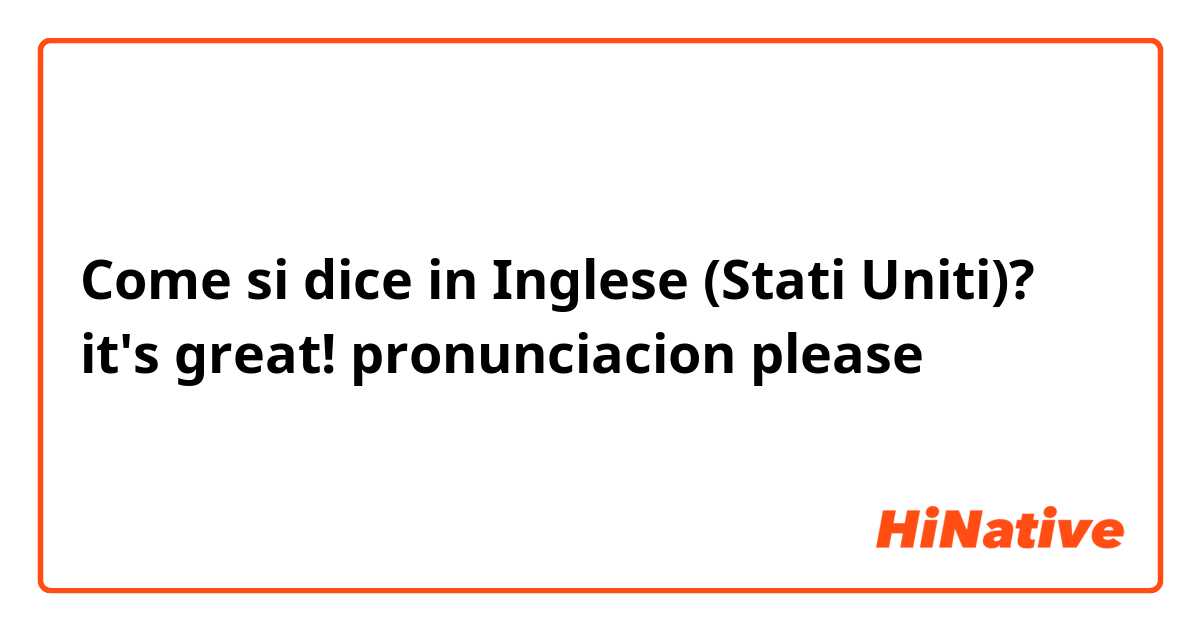 Come si dice in Inglese (Stati Uniti)? it's great! pronunciacion please  