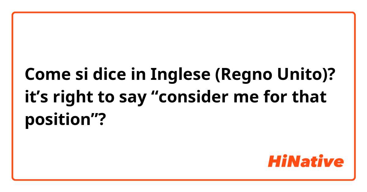 Come si dice in Inglese (Regno Unito)? it’s right to say “consider me for that position”?