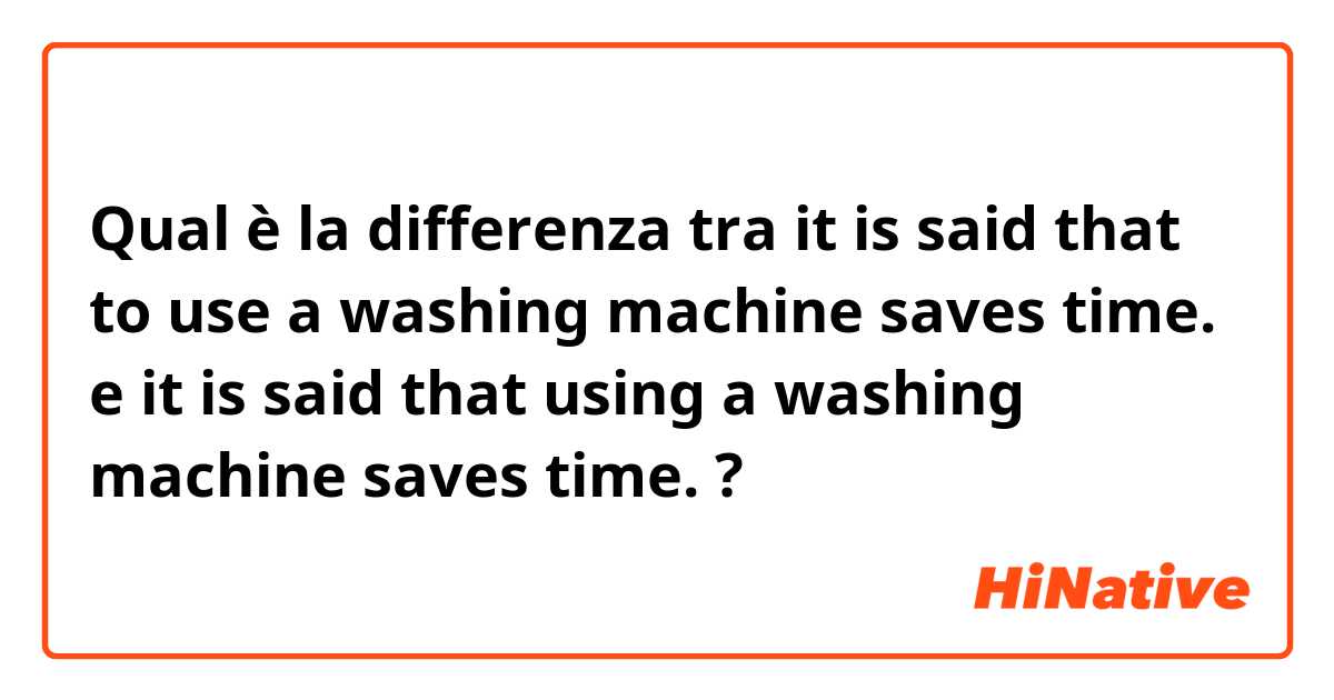 Qual è la differenza tra  it is said that to use a washing machine saves time.  e it is said that using a washing machine saves time.  ?