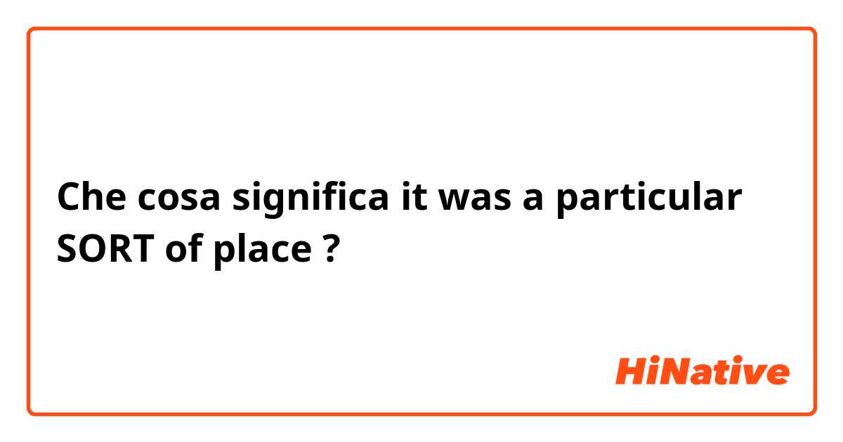 Che cosa significa it was a particular SORT of place?