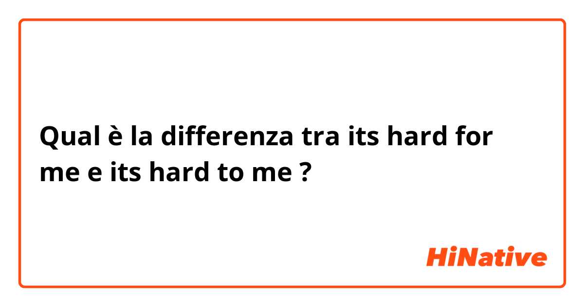 Qual è la differenza tra  its hard for me e its hard to me ?