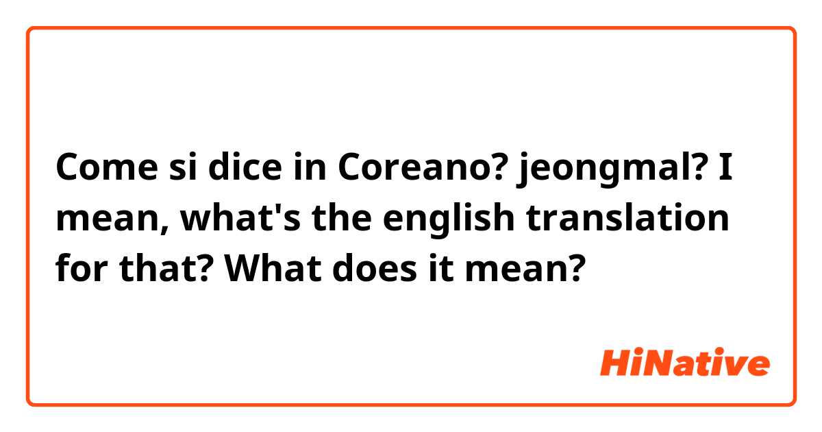 Come si dice in Coreano? jeongmal? I mean, what's the english translation for that? What does it mean?