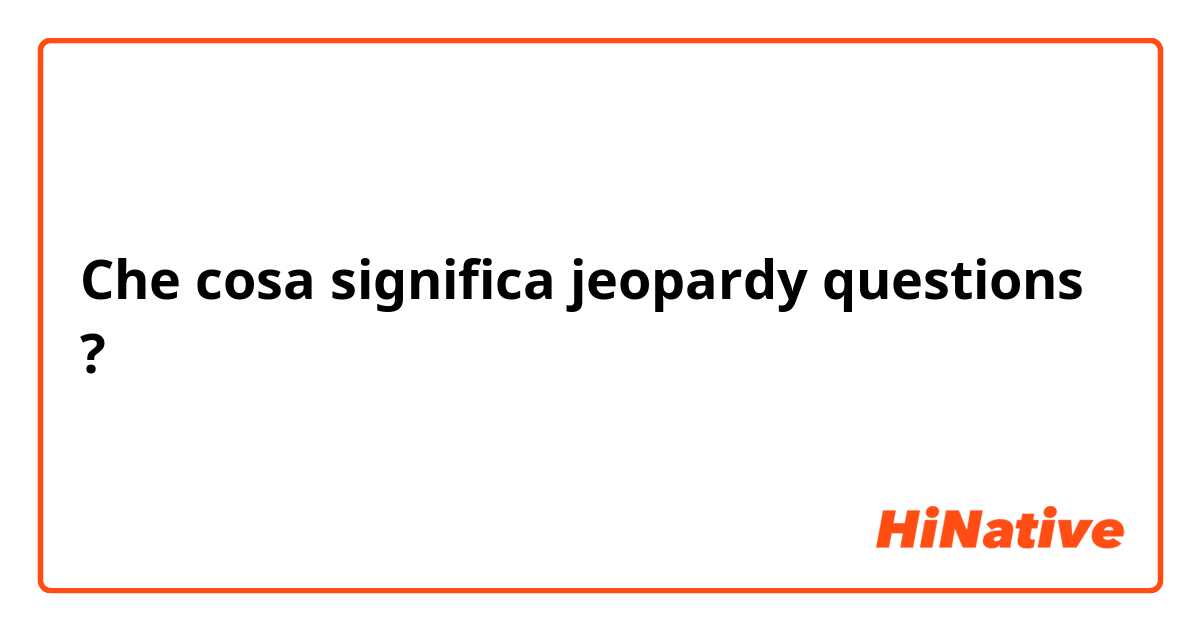 Che cosa significa jeopardy questions?