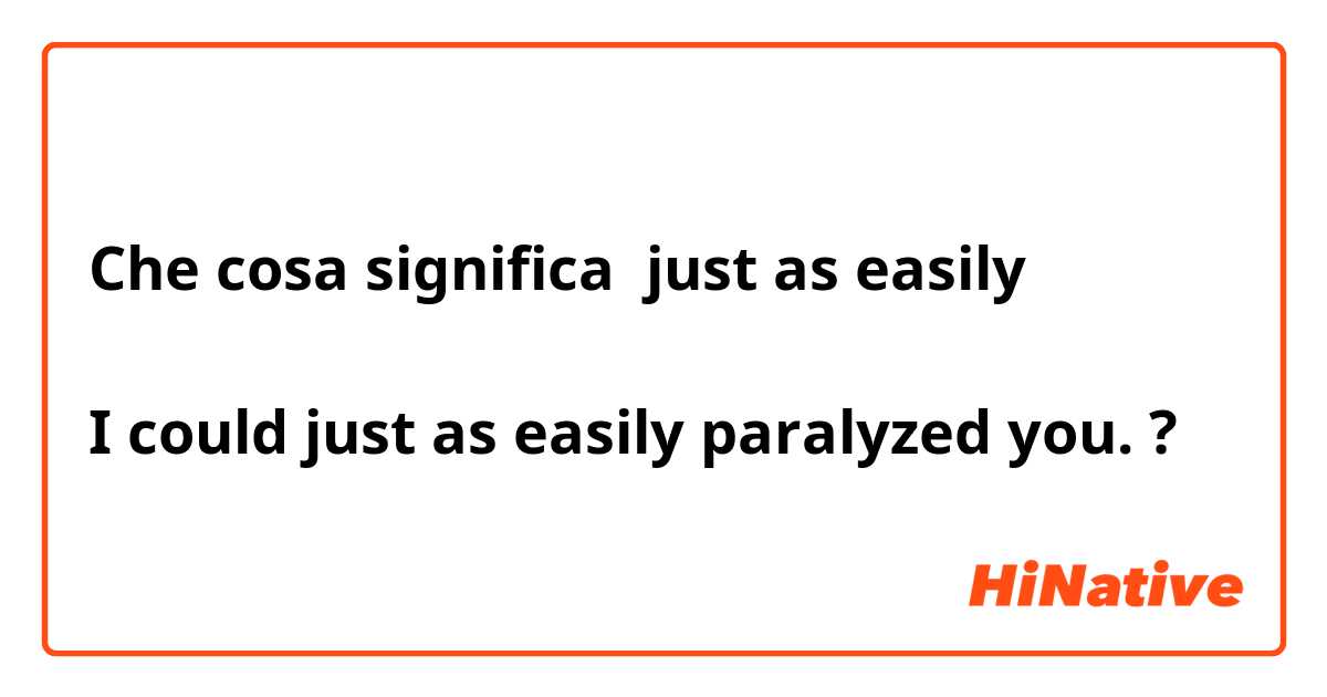 Che cosa significa just as easily

I could just as easily paralyzed you.?