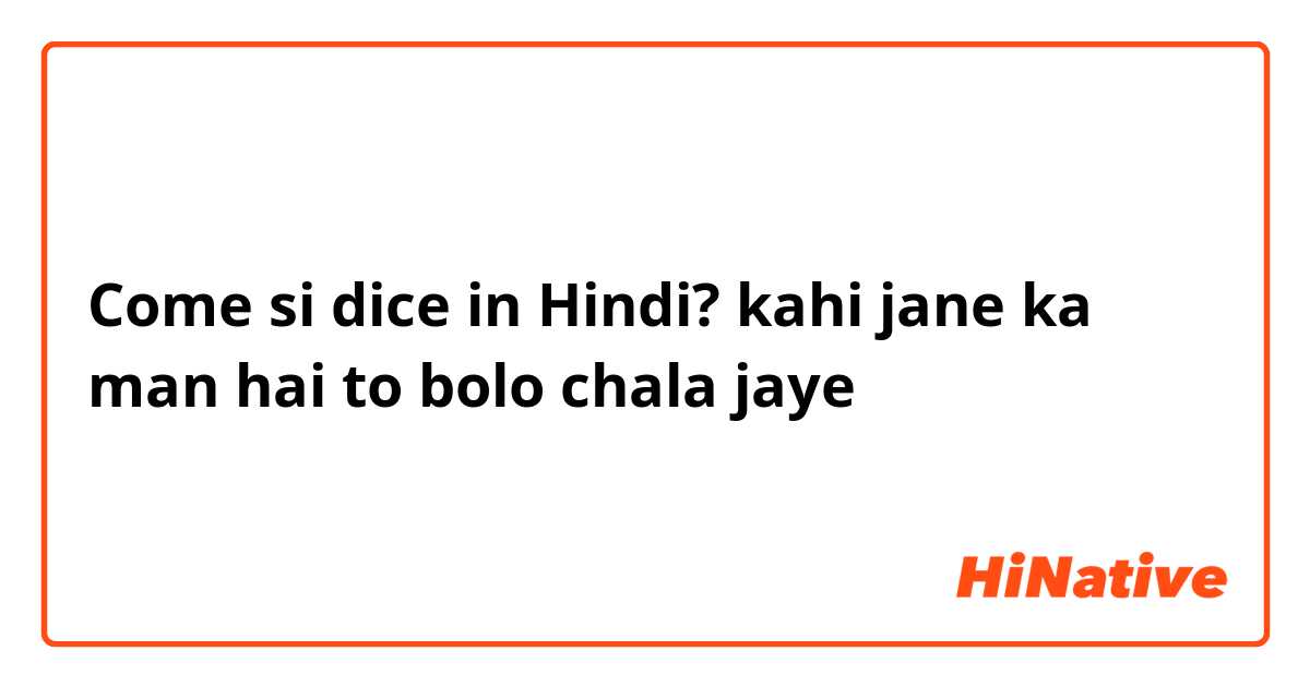 Come si dice in Hindi? kahi jane ka man hai to bolo chala jaye