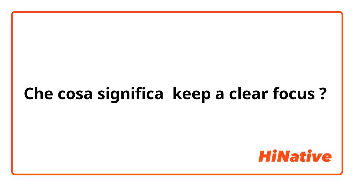 Che cosa significa keep a clear focus ?