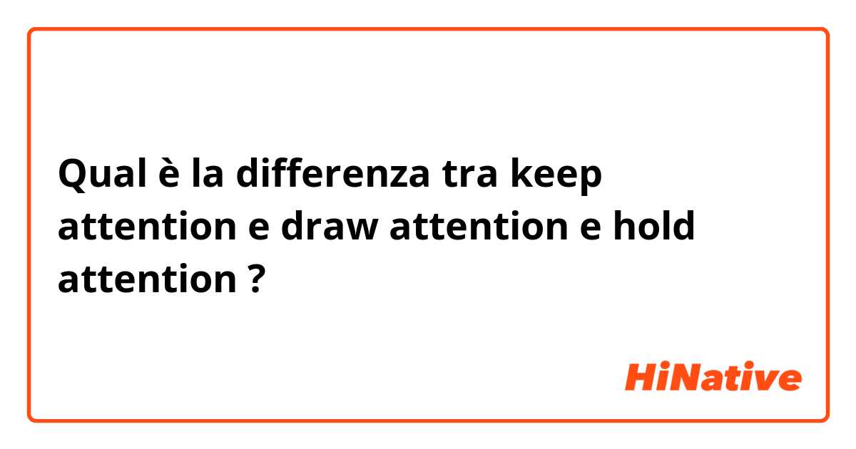 Qual è la differenza tra  keep attention  e draw attention e hold attention  ?