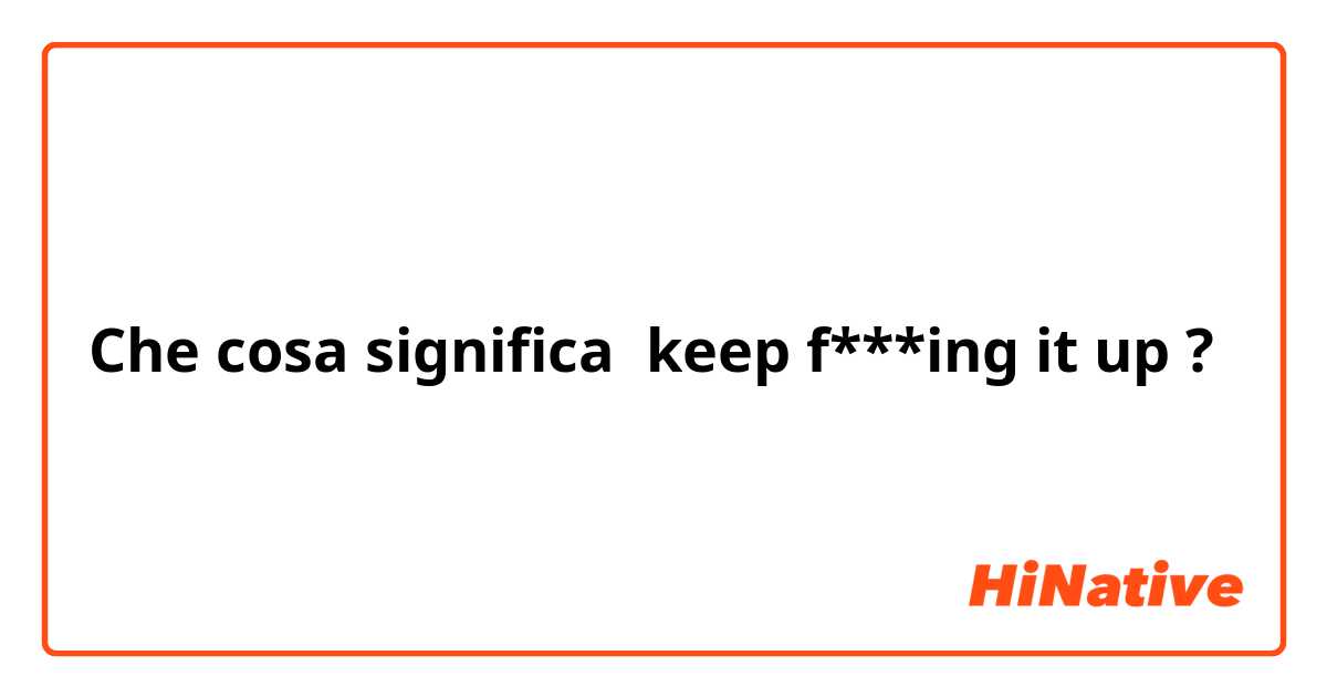 Che cosa significa keep f***ing it up?