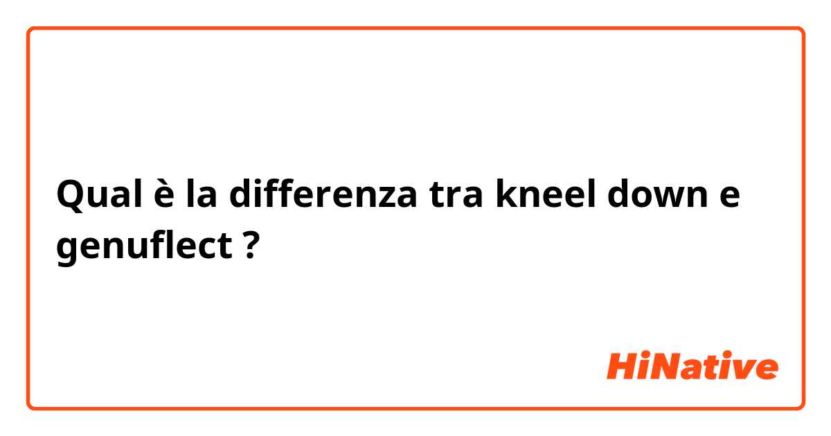 Qual è la differenza tra  kneel down e genuflect ?