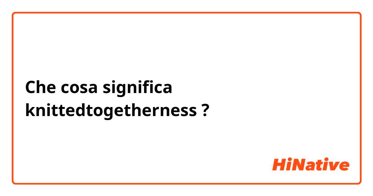 Che cosa significa knittedtogetherness?