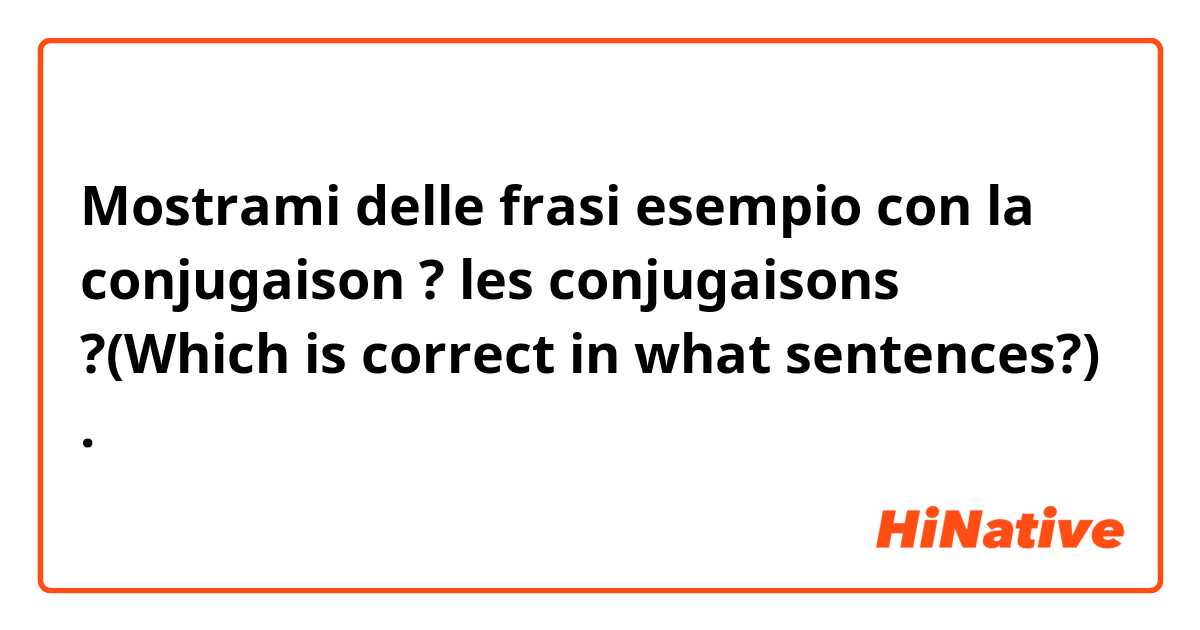 Mostrami delle frasi esempio con la conjugaison ?  les conjugaisons ?(Which is correct in what sentences?).