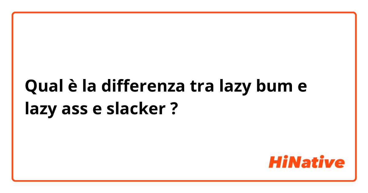 Qual è la differenza tra  lazy bum e lazy ass e slacker ?