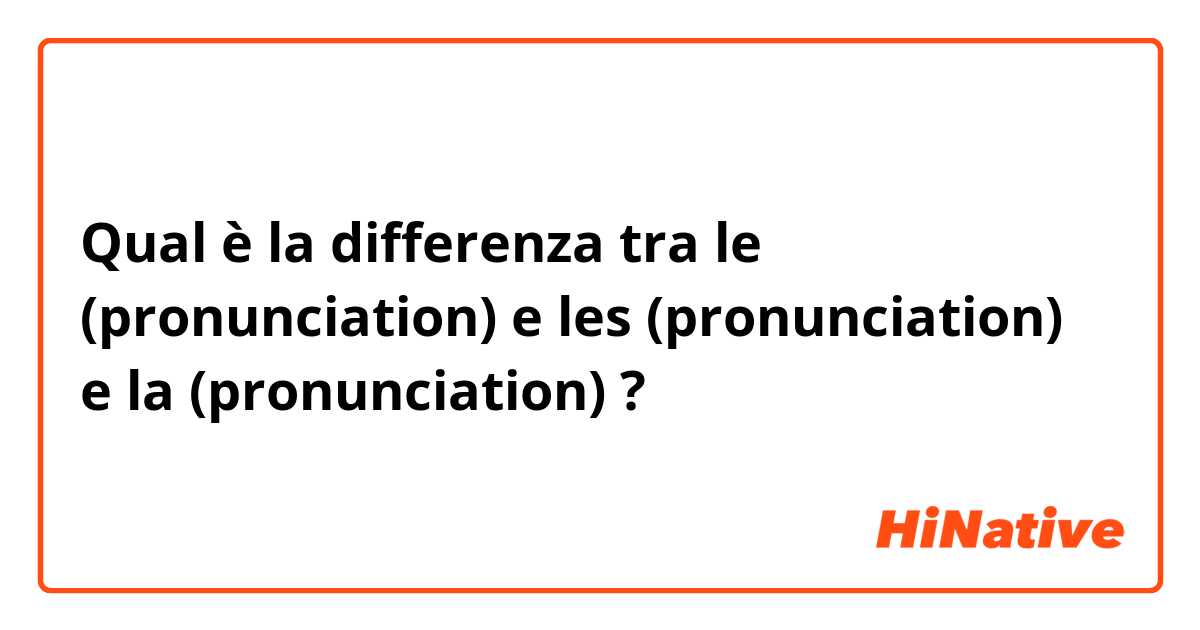 Qual è la differenza tra  le (pronunciation) e les (pronunciation) e la (pronunciation) ?