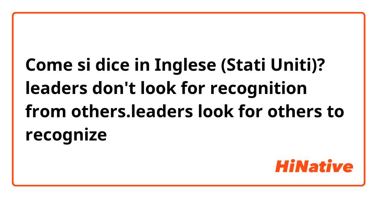 Come si dice in Inglese (Stati Uniti)? leaders don't look for recognition from others.leaders look for others to recognize