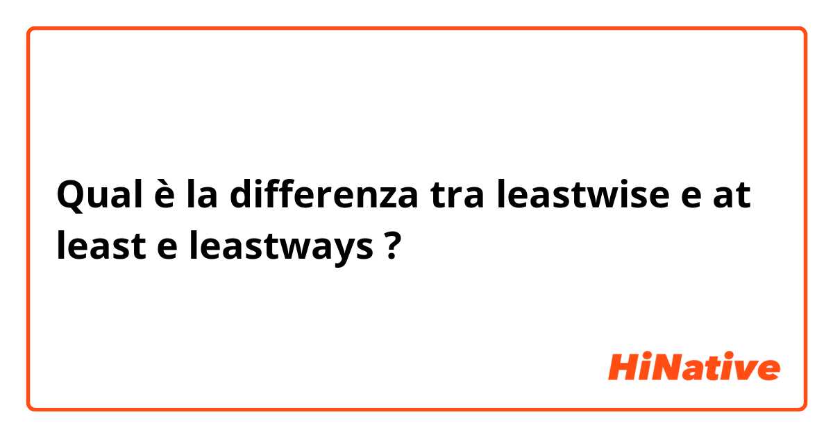 Qual è la differenza tra  leastwise e at least e leastways ?
