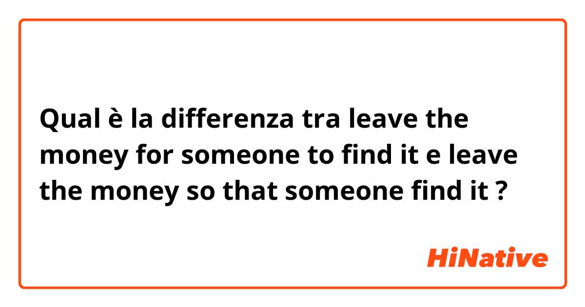 Qual è la differenza tra  leave the money for someone to find it e leave the money so that someone find it ?