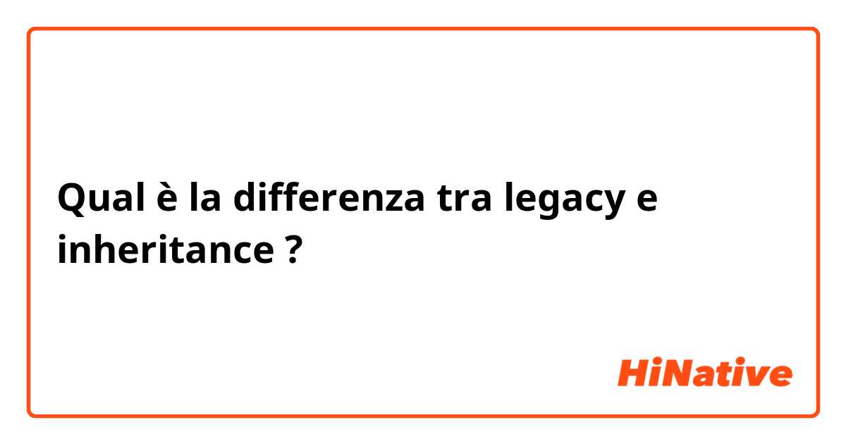 Qual è la differenza tra  legacy e inheritance ?
