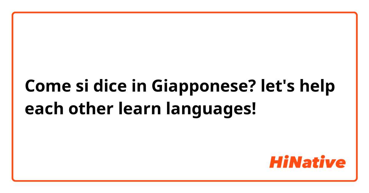 Come si dice in Giapponese? let's help each other learn languages!