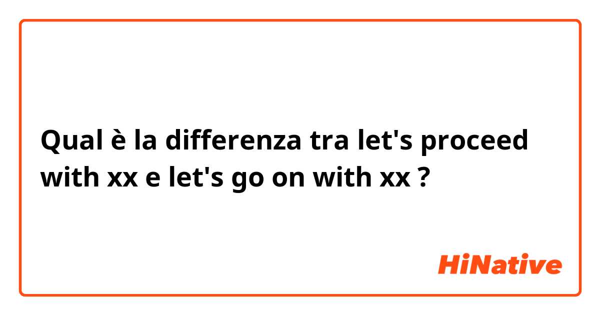 Qual è la differenza tra  let's proceed with xx e let's go on with xx ?