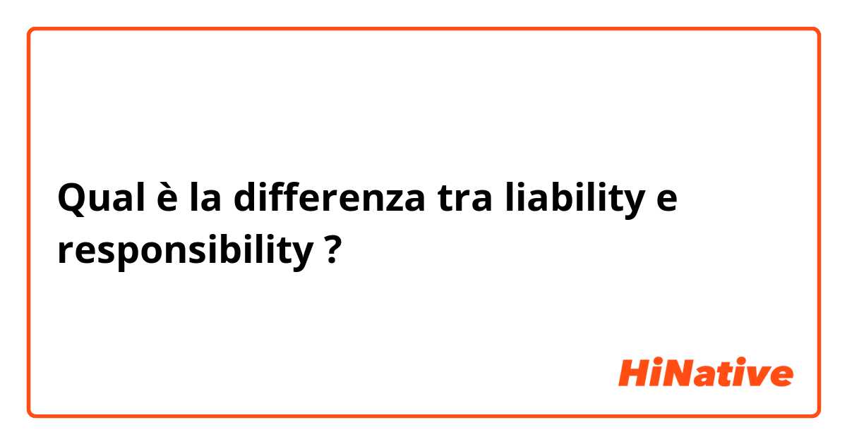 Qual è la differenza tra  liability e responsibility  ?