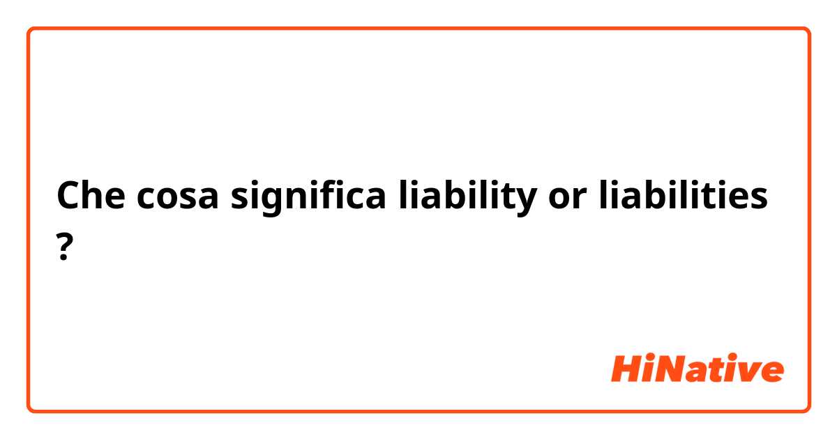 Che cosa significa liability or liabilities?