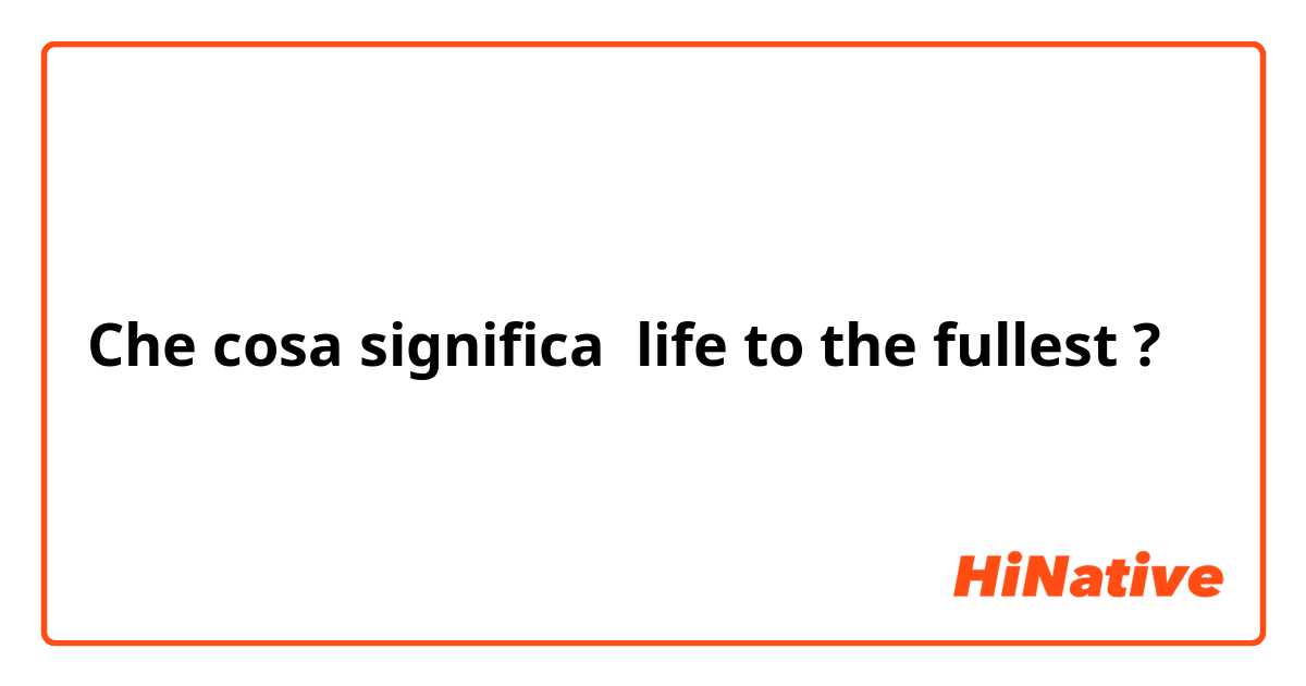 Che cosa significa life to the fullest?