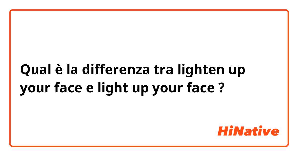 Qual è la differenza tra  lighten up your face e light up your face ?