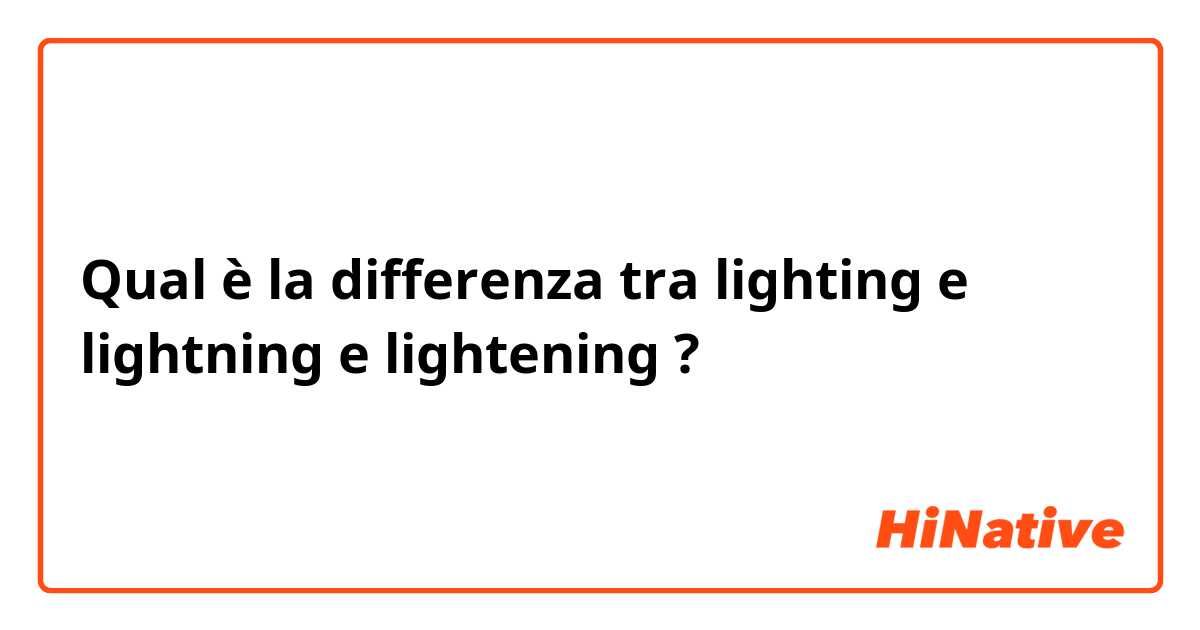 Qual è la differenza tra  lighting e lightning e lightening ?