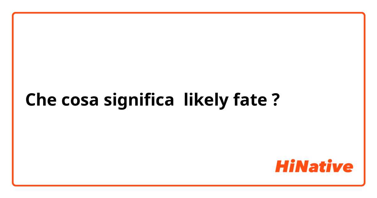 Che cosa significa likely fate?