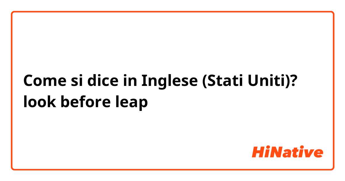 Come si dice in Inglese (Stati Uniti)? look before leap
