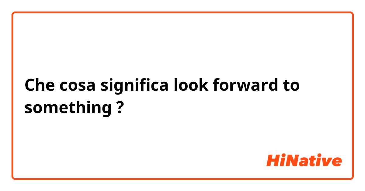 Che cosa significa look forward to something?