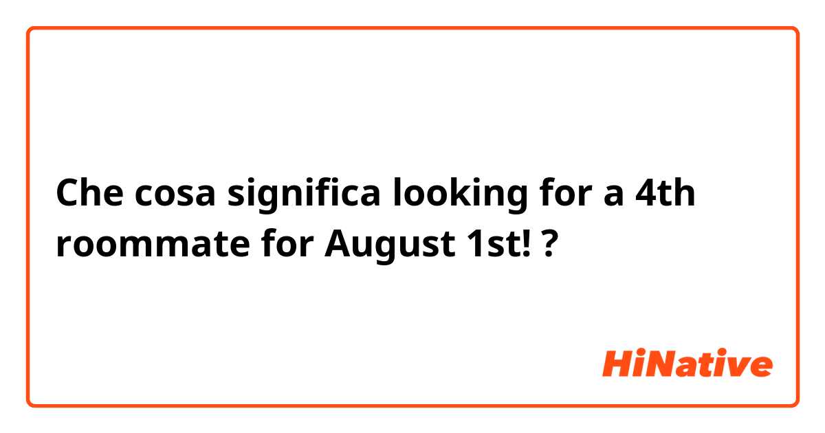 Che cosa significa looking for a 4th roommate for August 1st!?
