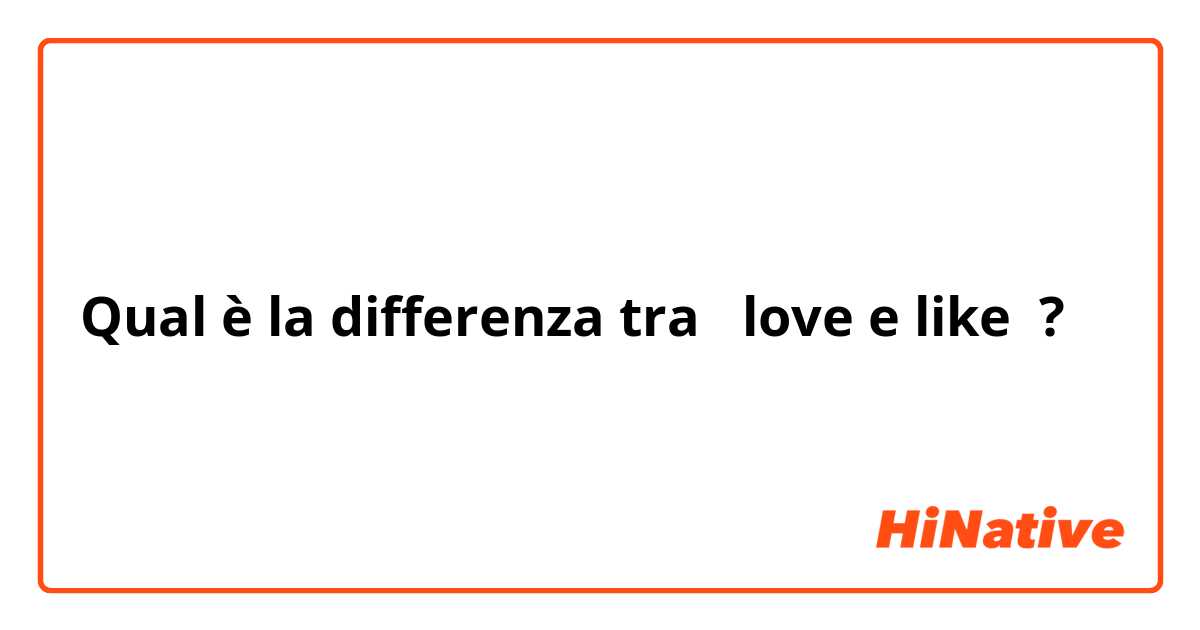 Qual è la differenza tra  love e like ?