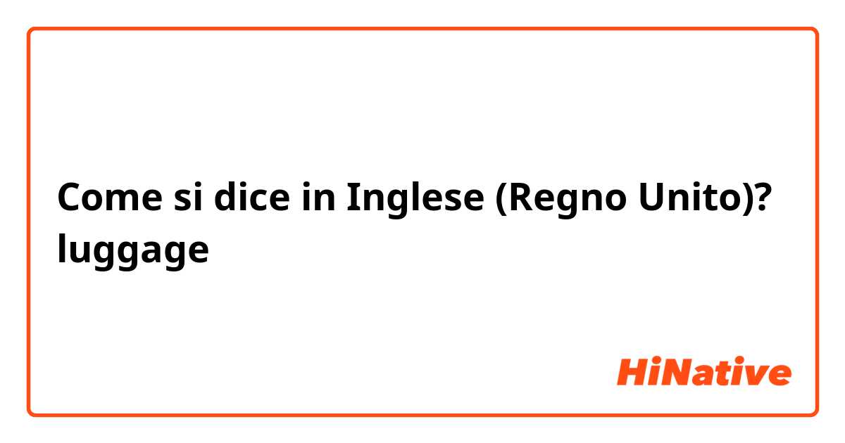 Come si dice in Inglese (Regno Unito)? luggage